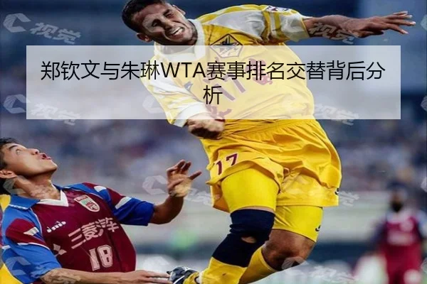 郑钦文与朱琳WTA赛事排名交替背后分析